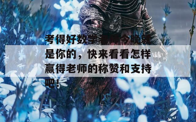 考得好数学老师今晚就是你的，快来看看怎样赢得老师的称赞和支持吧！