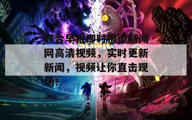 联合早报即时报道新闻网高清视频，实时更新新闻，视频让你直击现场！