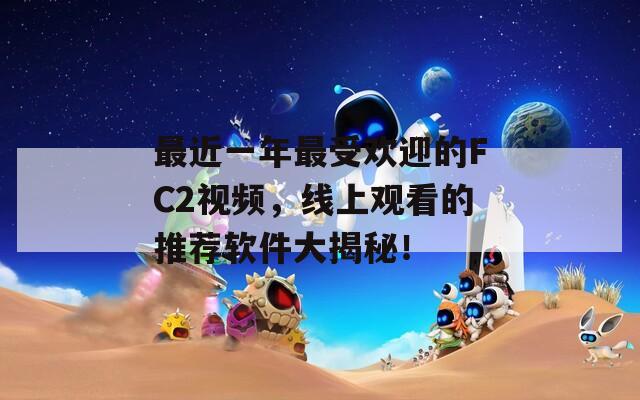 最近一年最受欢迎的FC2视频，线上观看的推荐软件大揭秘！