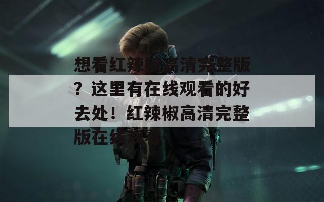 想看红辣椒高清完整版？这里有在线观看的好去处！红辣椒高清完整版在线观看