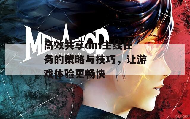 高效共享dnf主线任务的策略与技巧，让游戏体验更畅快