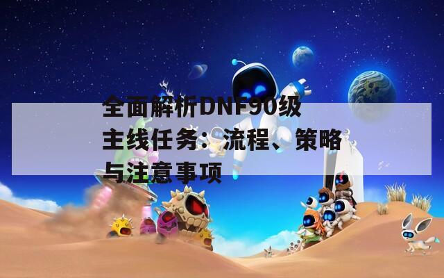 全面解析DNF90级主线任务：流程、策略与注意事项