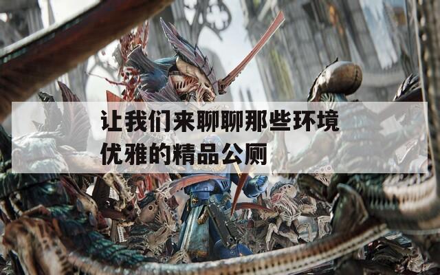 让我们来聊聊那些环境优雅的精品公厕