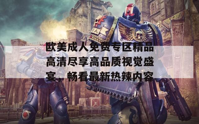 欧美成人免费专区精品高清尽享高品质视觉盛宴，畅看最新热辣内容