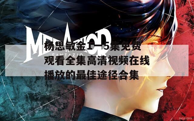 杨思敏金1一5集免费观看全集高清视频在线播放的最佳途径合集