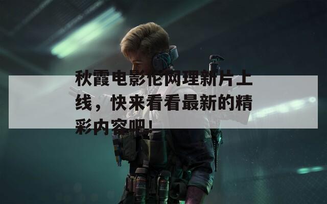 秋霞电影伦网理新片上线，快来看看最新的精彩内容吧！