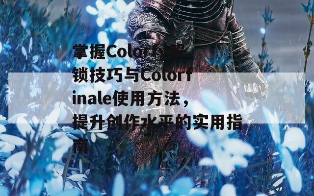 掌握Colorfy解锁技巧与Colorfinale使用方法，提升创作水平的实用指南