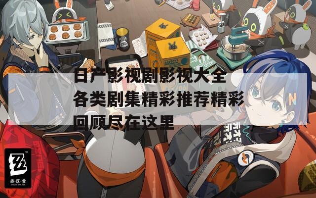 日产影视剧影视大全 各类剧集精彩推荐精彩回顾尽在这里