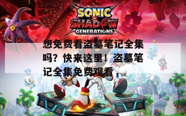 想免费看盗墓笔记全集吗？快来这里！盗墓笔记全集免费观看