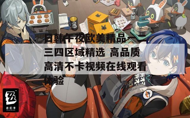 日韩午夜欧美精品一二三四区域精选 高品质高清不卡视频在线观看体验