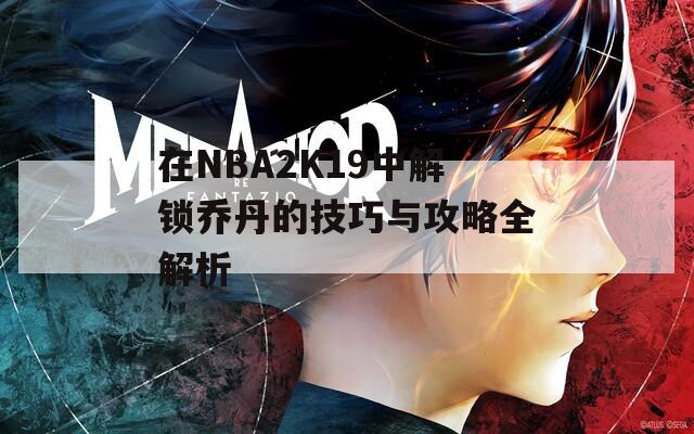 在NBA2K19中解锁乔丹的技巧与攻略全解析