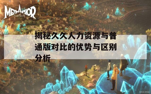揭秘久久人力资源与普通版对比的优势与区别分析
