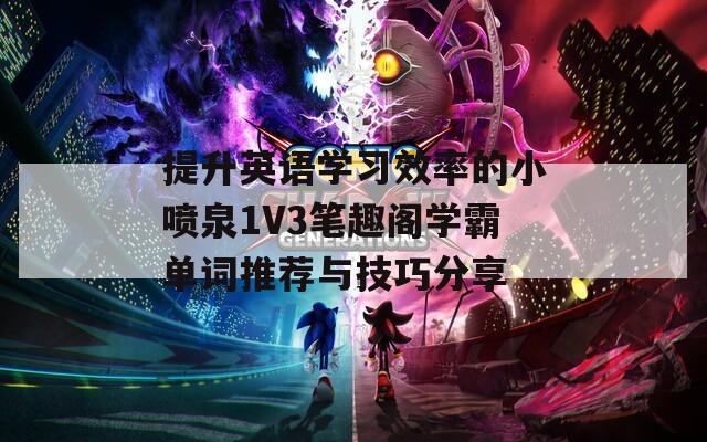 提升英语学习效率的小喷泉1V3笔趣阁学霸单词推荐与技巧分享