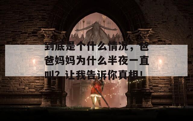 到底是个什么情况，爸爸妈妈为什么半夜一直叫？让我告诉你真相！