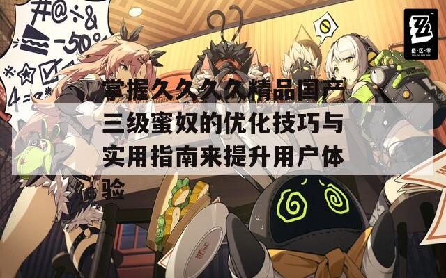 掌握久久久久精品国产三级蜜奴的优化技巧与实用指南来提升用户体验