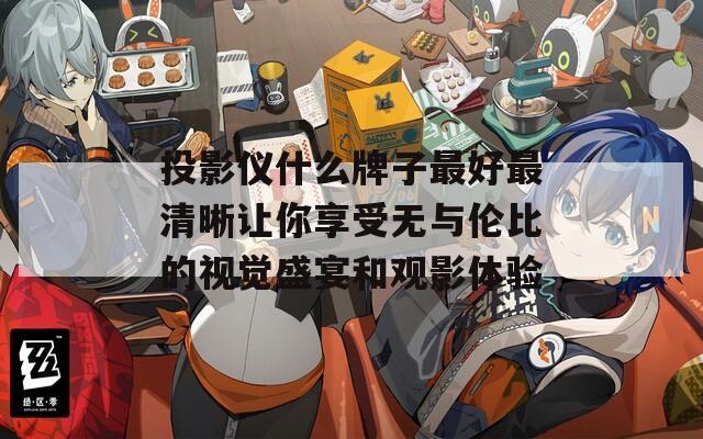 投影仪什么牌子最好最清晰让你享受无与伦比的视觉盛宴和观影体验