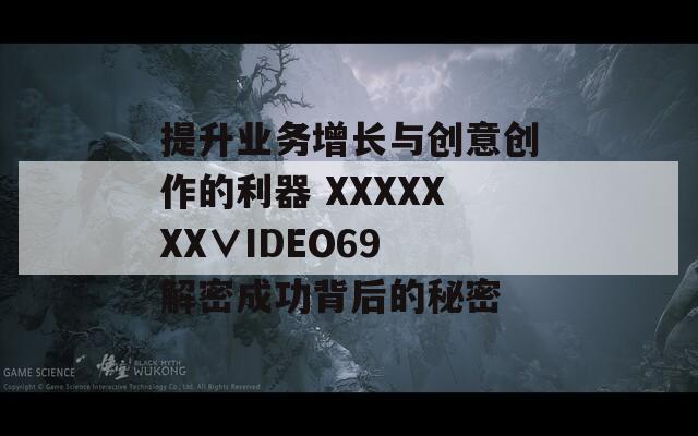 提升业务增长与创意创作的利器 XXXXXXX∨IDEO69 解密成功背后的秘密