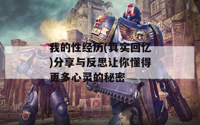 我的性经历(真实回忆)分享与反思让你懂得更多心灵的秘密