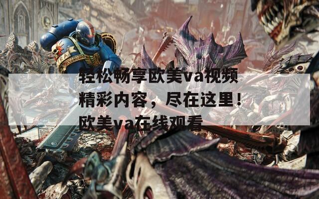 轻松畅享欧美va视频精彩内容，尽在这里！欧美va在线观看