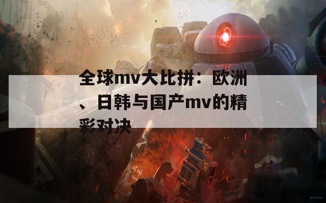 全球mv大比拼：欧洲、日韩与国产mv的精彩对决