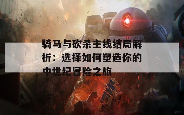 骑马与砍杀主线结局解析：选择如何塑造你的中世纪冒险之旅