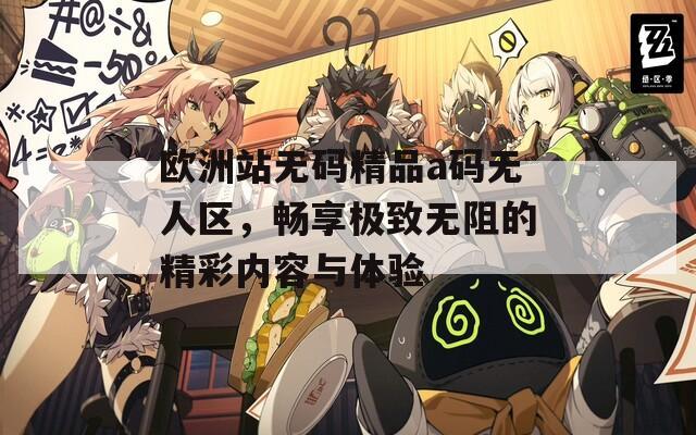 欧洲站无码精品a码无人区，畅享极致无阻的精彩内容与体验