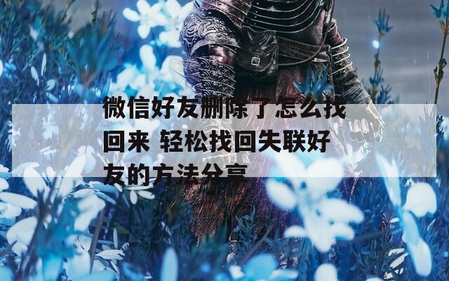 微信好友删除了怎么找回来 轻松找回失联好友的方法分享