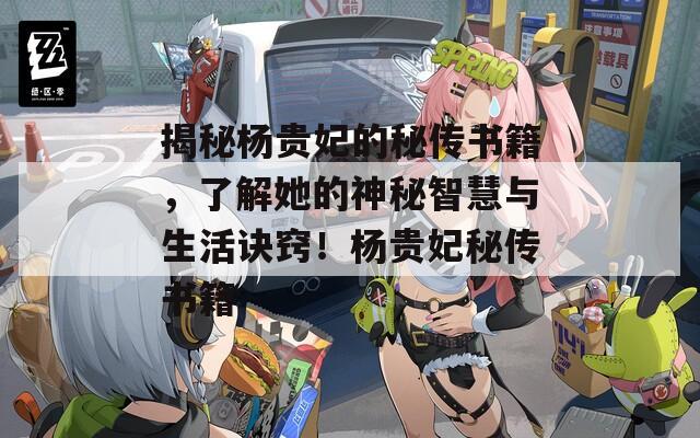 揭秘杨贵妃的秘传书籍，了解她的神秘智慧与生活诀窍！杨贵妃秘传书籍
