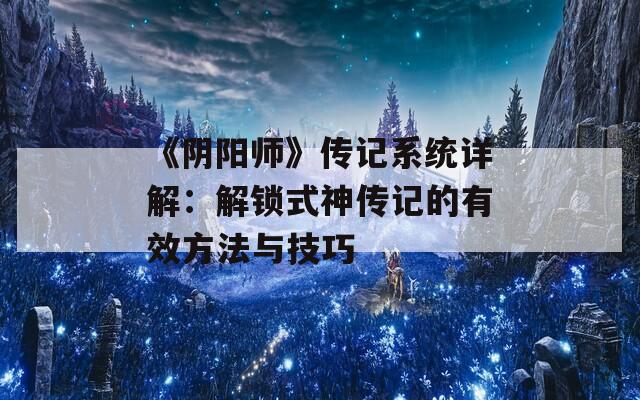 《阴阳师》传记系统详解：解锁式神传记的有效方法与技巧
