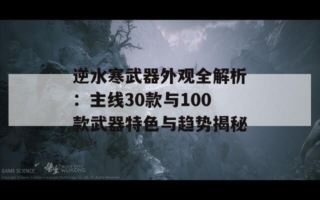 逆水寒武器外观全解析：主线30款与100款武器特色与趋势揭秘