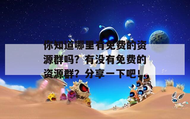 你知道哪里有免费的资源群吗？有没有免费的资源群？分享一下吧！