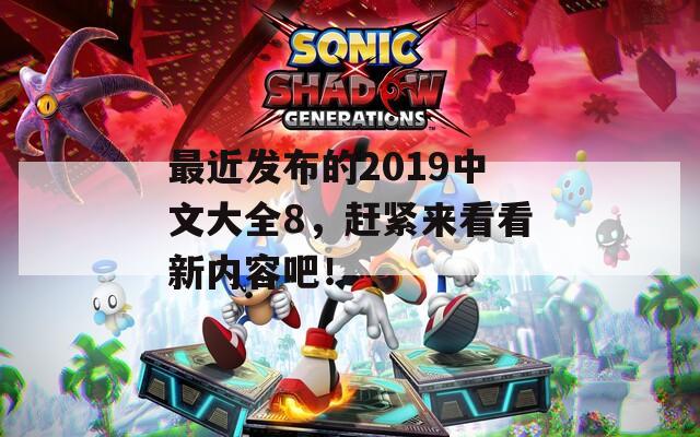 最近发布的2019中文大全8，赶紧来看看新内容吧！