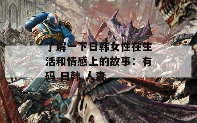 了解一下日韩女性在生活和情感上的故事：有码 日韩 人妻