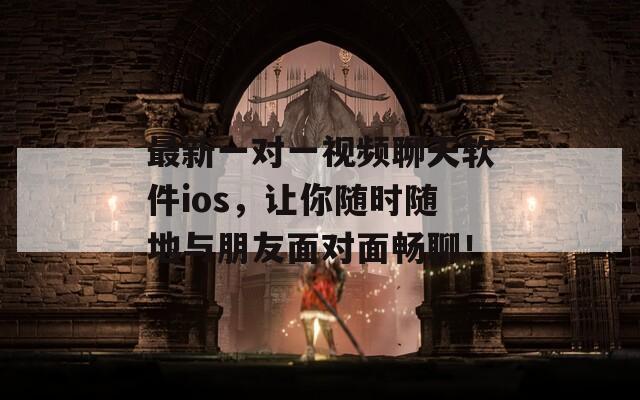最新一对一视频聊天软件ios，让你随时随地与朋友面对面畅聊！