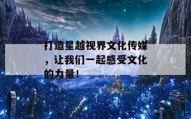 打造星越视界文化传媒，让我们一起感受文化的力量！
