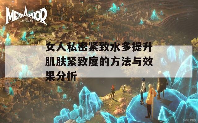 女人私密紧致水多提升肌肤紧致度的方法与效果分析