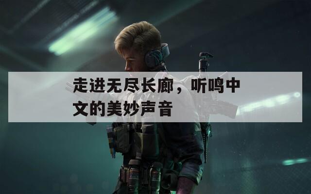 走进无尽长廊，听鸣中文的美妙声音