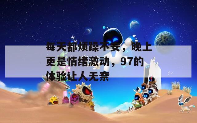 每天都烦躁不安，晚上更是情绪激动，97的体验让人无奈