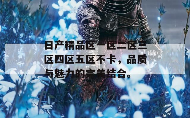 日产精品区一区二区三区四区五区不卡，品质与魅力的完美结合。