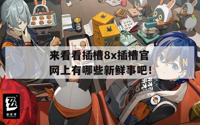 来看看插槽8x插槽官网上有哪些新鲜事吧！