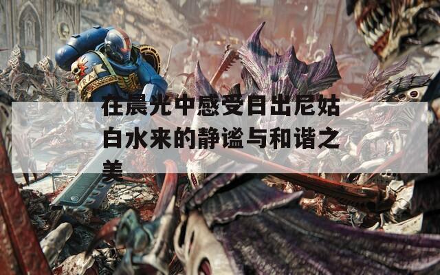 在晨光中感受日出尼姑白水来的静谧与和谐之美