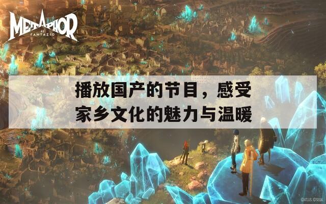 播放国产的节目，感受家乡文化的魅力与温暖