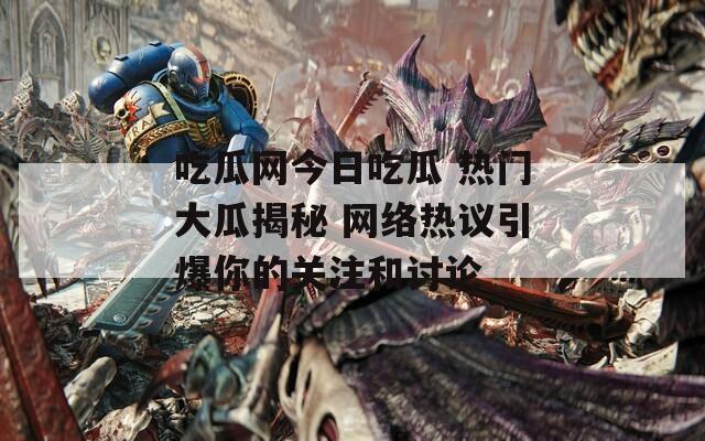 吃瓜网今日吃瓜 热门大瓜揭秘 网络热议引爆你的关注和讨论