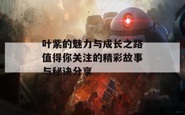叶紫的魅力与成长之路值得你关注的精彩故事与秘诀分享