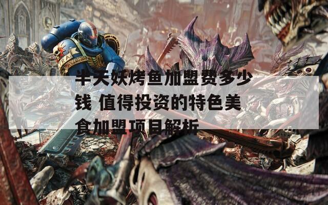 半天妖烤鱼加盟费多少钱 值得投资的特色美食加盟项目解析