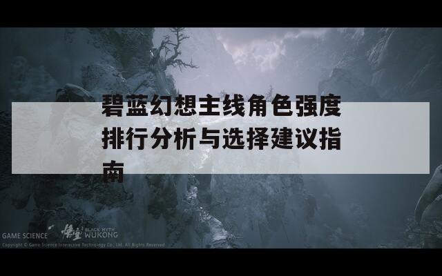 碧蓝幻想主线角色强度排行分析与选择建议指南