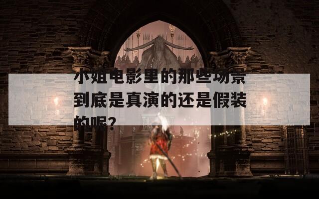 小姐电影里的那些场景到底是真演的还是假装的呢？