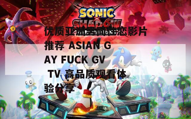 优质亚洲男同性恋影片推荐 ASIAN GAY FUCK GV TV 高品质观看体验分享