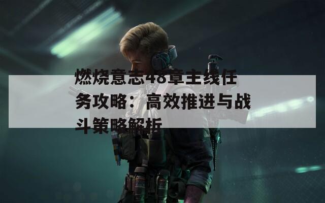 燃烧意志48章主线任务攻略：高效推进与战斗策略解析