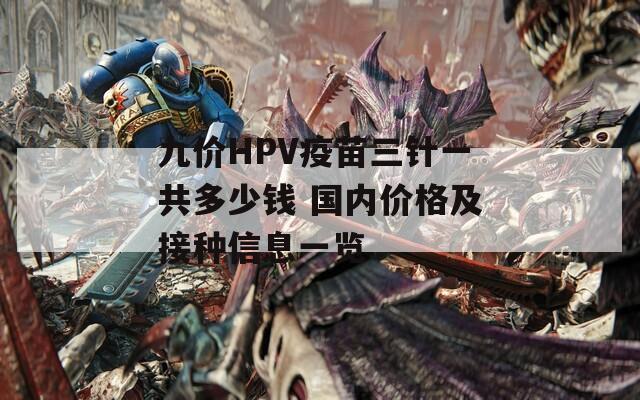 九价HPV疫苗三针一共多少钱 国内价格及接种信息一览